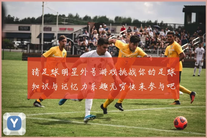 猜足球明星外号游戏挑战你的足球知识与记忆力乐趣无穷快来参与吧