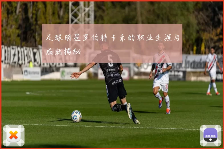 足球明星罗伯特卡乐的职业生涯与成就揭秘