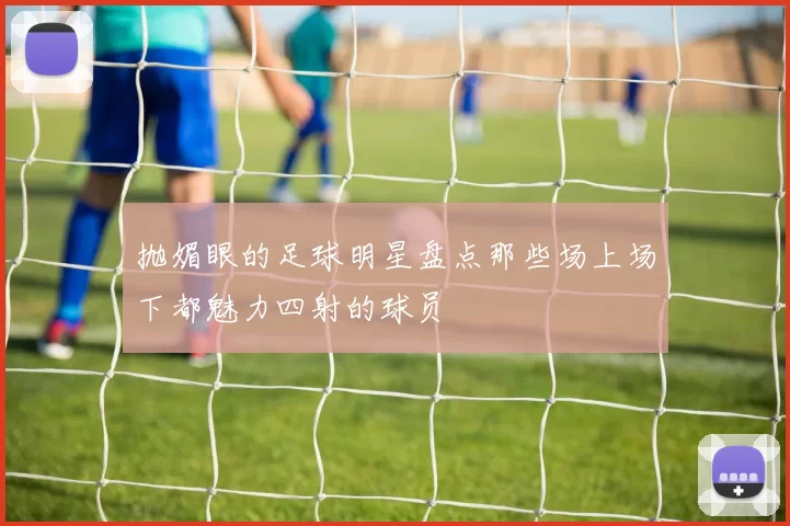 抛媚眼的足球明星盘点那些场上场下都魅力四射的球员