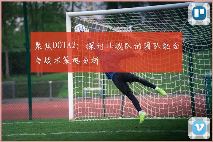 聚焦DOTA2：探讨IG战队的团队配合与战术策略分析