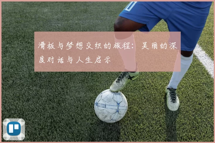 滑板与梦想交织的旅程：吴丽的深度对话与人生启示