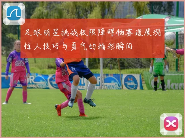 足球明星挑战极限障碍物赛道展现惊人技巧与勇气的精彩瞬间