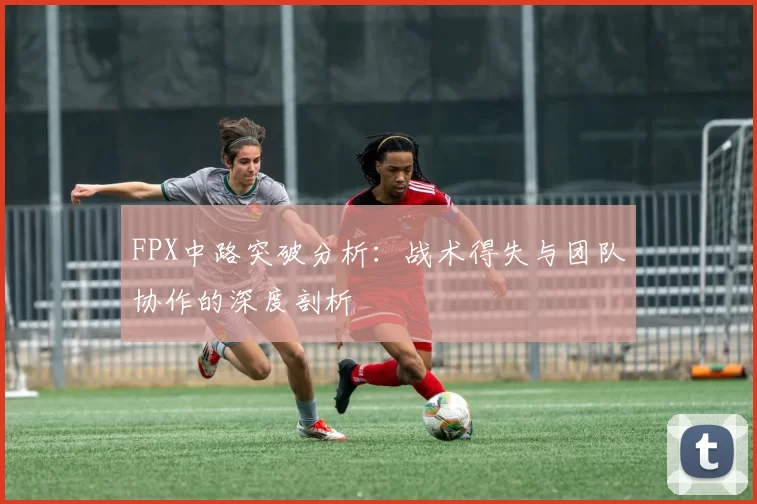 FPX中路突破分析：战术得失与团队协作的深度剖析