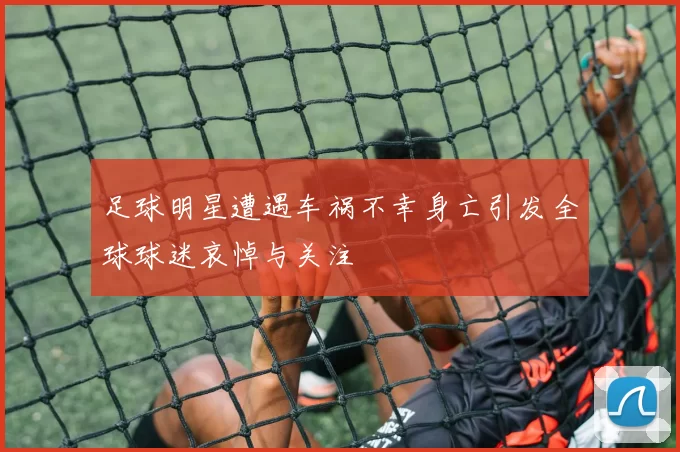 足球明星遭遇车祸不幸身亡引发全球球迷哀悼与关注