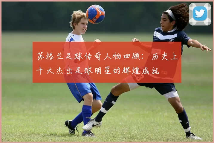 苏格兰足球传奇人物回顾：历史上十大杰出足球明星的辉煌成就