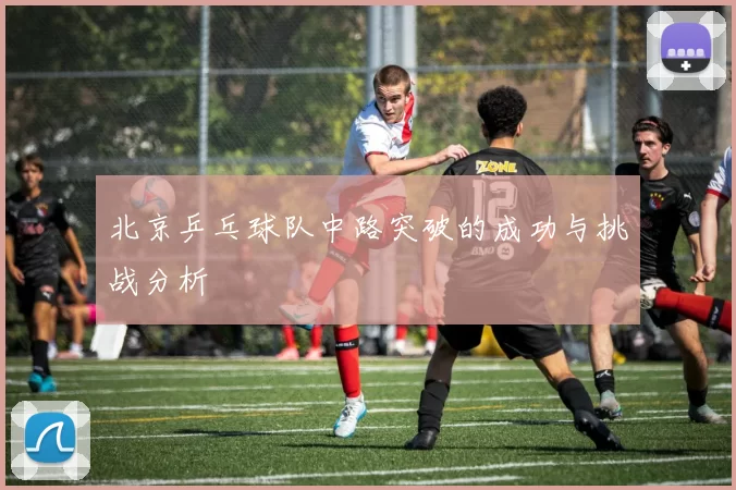 北京乒乓球队中路突破的成功与挑战分析