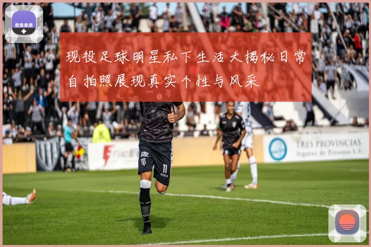 现役足球明星私下生活大揭秘日常自拍照展现真实个性与风采