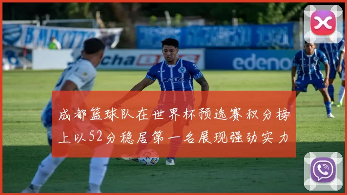 成都篮球队在世界杯预选赛积分榜上以52分稳居第一名展现强劲实力