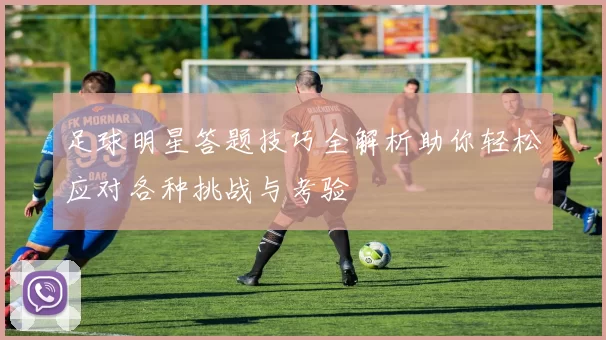 足球明星答题技巧全解析助你轻松应对各种挑战与考验