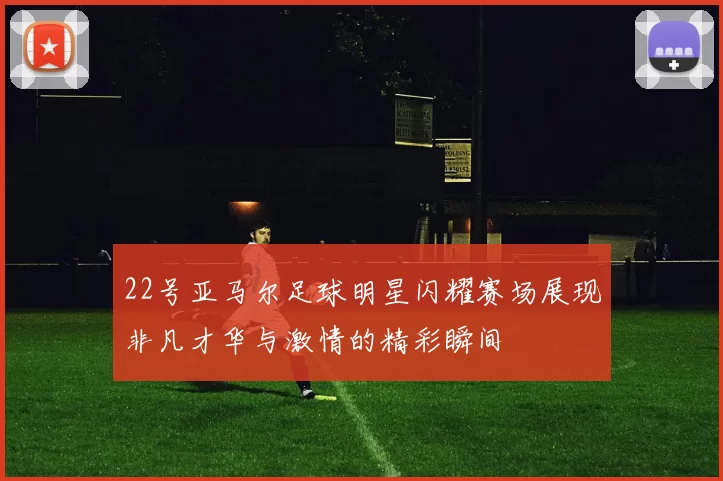 22号亚马尔足球明星闪耀赛场展现非凡才华与激情的精彩瞬间