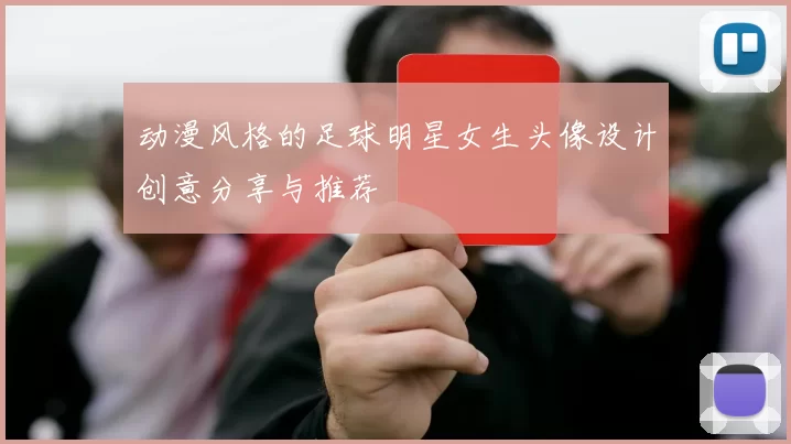 动漫风格的足球明星女生头像设计创意分享与推荐