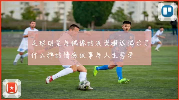 足球明星与偶像的浪漫邂逅揭示了什么样的情感故事与人生哲学