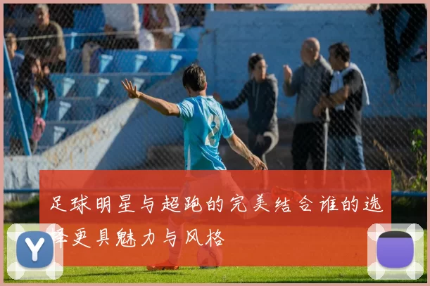 足球明星与超跑的完美结合谁的选择更具魅力与风格