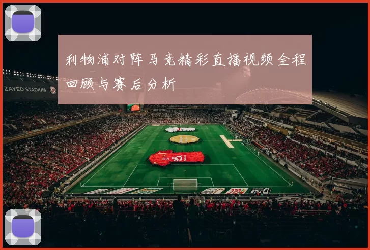 利物浦对阵马竞精彩直播视频全程回顾与赛后分析