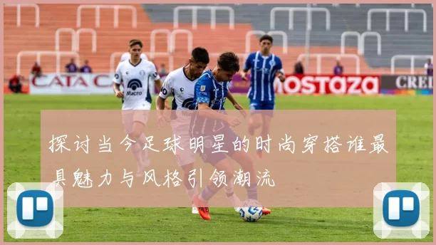 探讨当今足球明星的时尚穿搭谁最具魅力与风格引领潮流