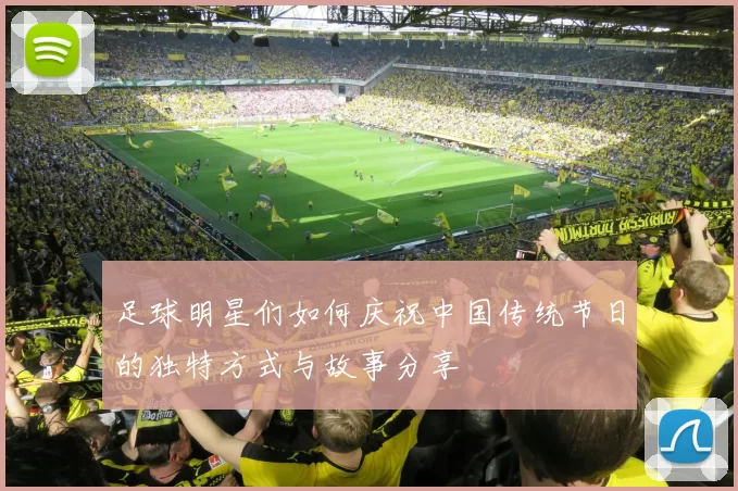 足球明星们如何庆祝中国传统节日的独特方式与故事分享