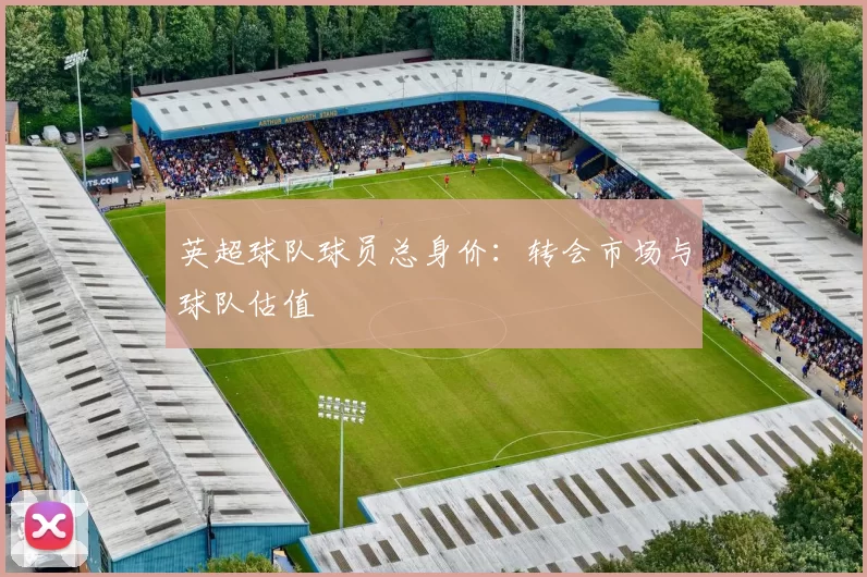 英超球队球员总身价：转会市场与球队估值