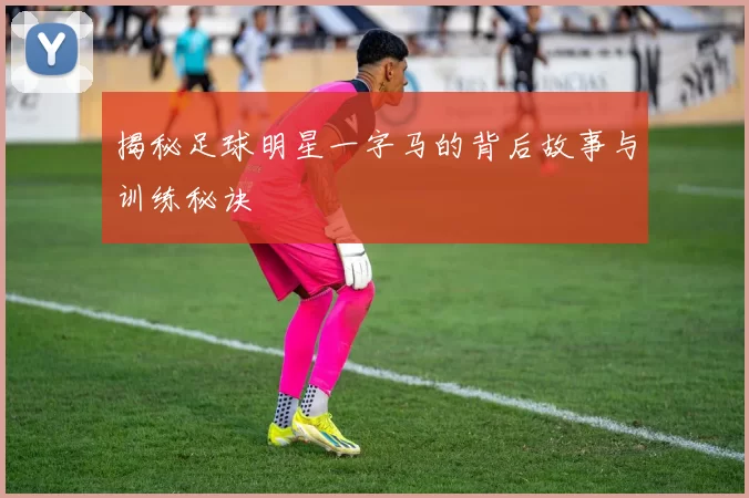 揭秘足球明星一字马的背后故事与训练秘诀
