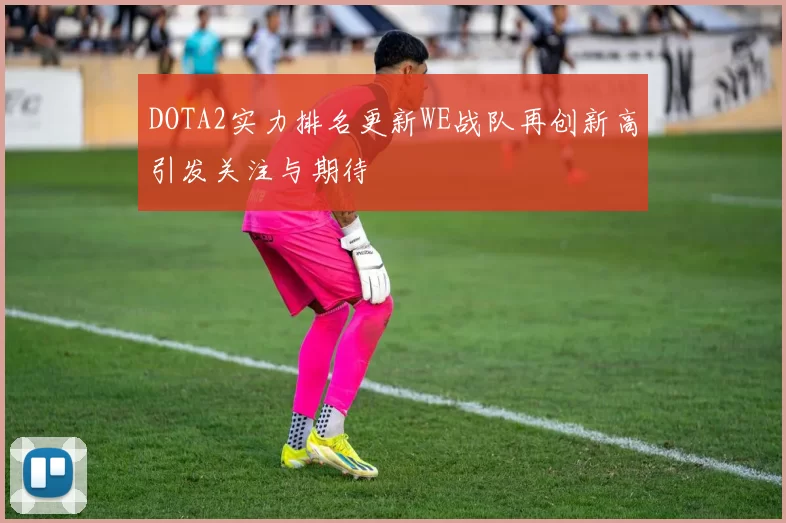 DOTA2实力排名更新WE战队再创新高引发关注与期待