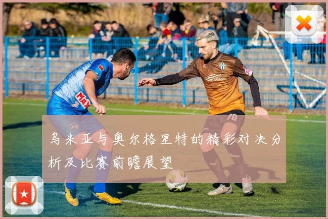 乌米亚与奥尔格里特的精彩对决分析及比赛前瞻展望