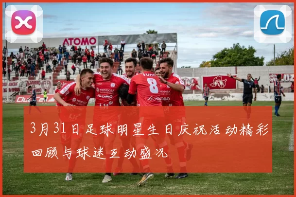 3月31日足球明星生日庆祝活动精彩回顾与球迷互动盛况