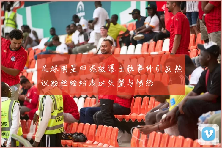 足球明星田亮被曝出轨事件引发热议粉丝纷纷表达失望与愤怒