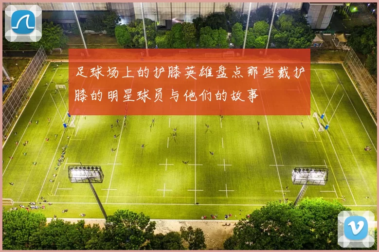 足球场上的护膝英雄盘点那些戴护膝的明星球员与他们的故事