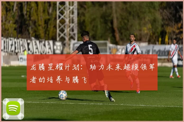 龙腾星耀计划：助力未来超模领军者的培养与腾飞
