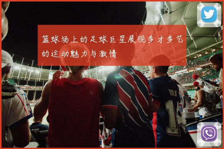 篮球场上的足球巨星展现多才多艺的运动魅力与激情