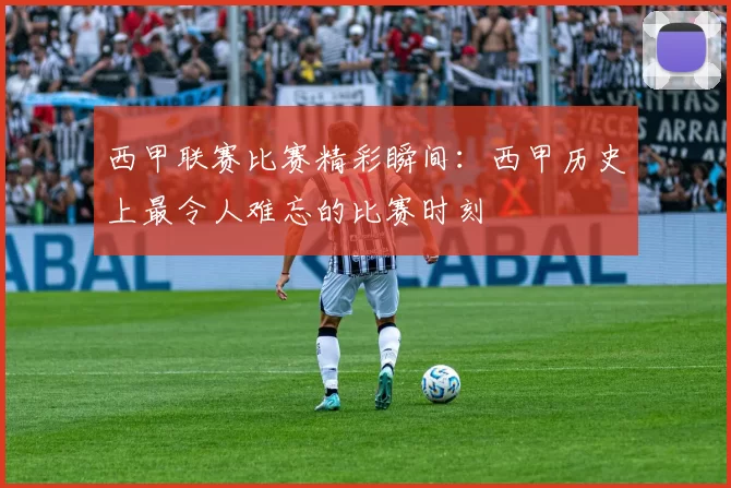 西甲联赛比赛精彩瞬间：西甲历史上最令人难忘的比赛时刻