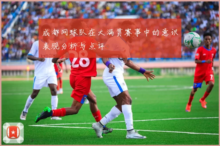成都网球队在大满贯赛事中的意识表现分析与点评
