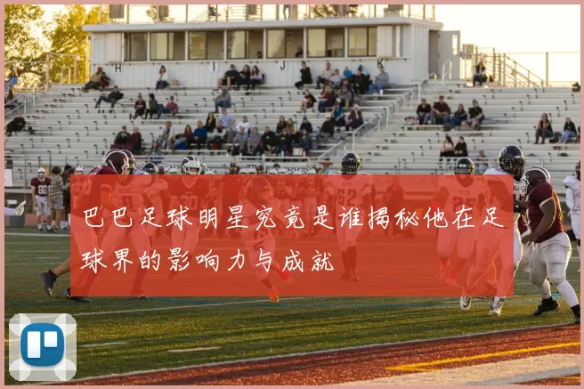 巴巴足球明星究竟是谁揭秘他在足球界的影响力与成就