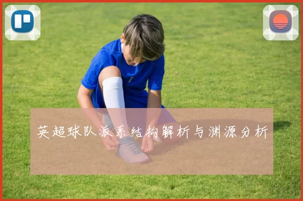 英超球队派系结构解析与渊源分析