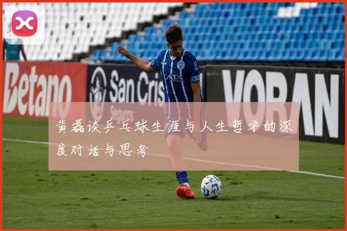 黄磊谈乒乓球生涯与人生哲学的深度对话与思考
