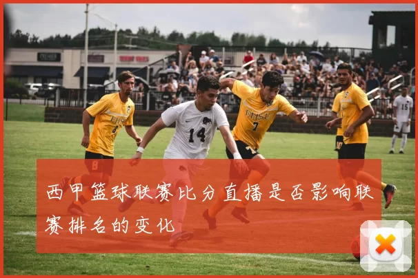 西甲篮球联赛比分直播是否影响联赛排名的变化