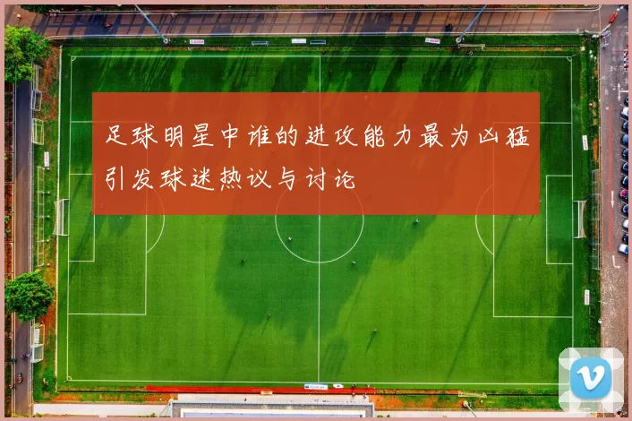 足球明星中谁的进攻能力最为凶猛引发球迷热议与讨论