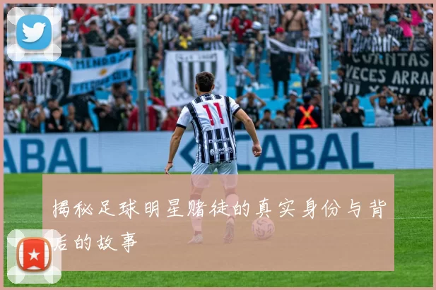 揭秘足球明星赌徒的真实身份与背后的故事