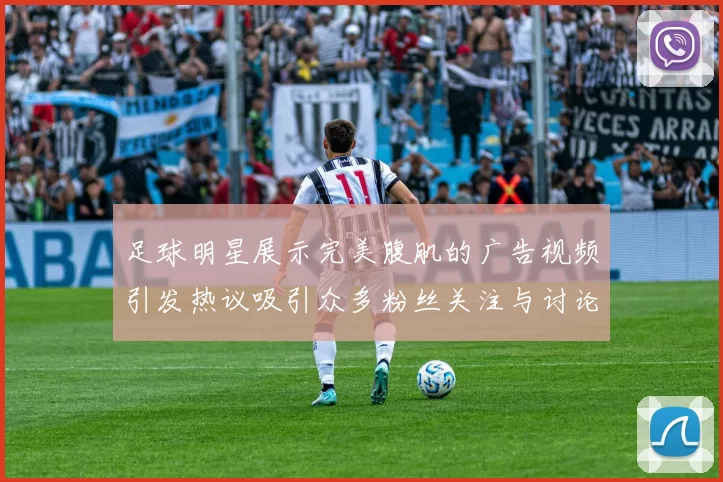 足球明星展示完美腹肌的广告视频引发热议吸引众多粉丝关注与讨论