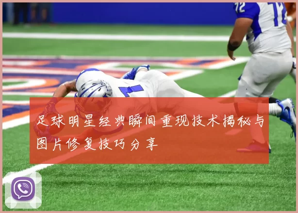 足球明星经典瞬间重现技术揭秘与图片修复技巧分享