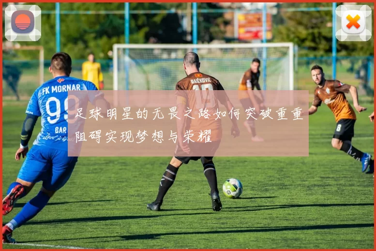足球明星的无畏之路如何突破重重阻碍实现梦想与荣耀