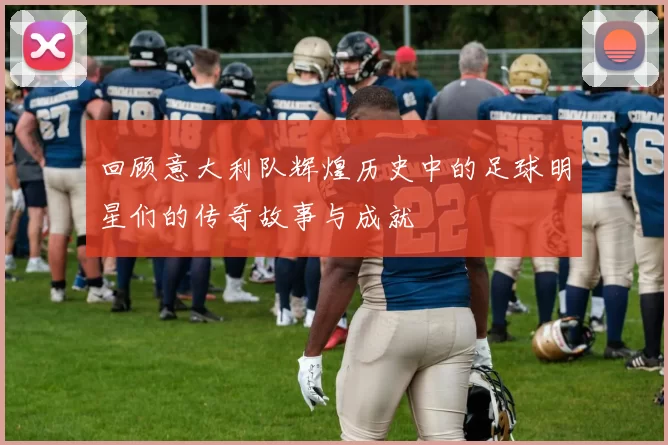 回顾意大利队辉煌历史中的足球明星们的传奇故事与成就