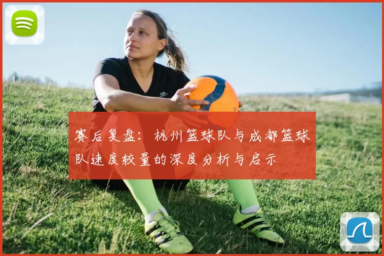 赛后复盘：杭州篮球队与成都篮球队速度较量的深度分析与启示