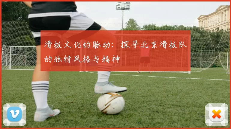 滑板文化的脉动：探寻北京滑板队的独特风格与精神