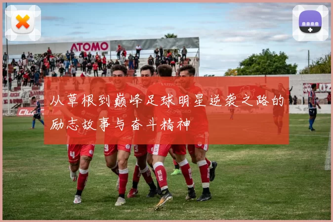 从草根到巅峰足球明星逆袭之路的励志故事与奋斗精神