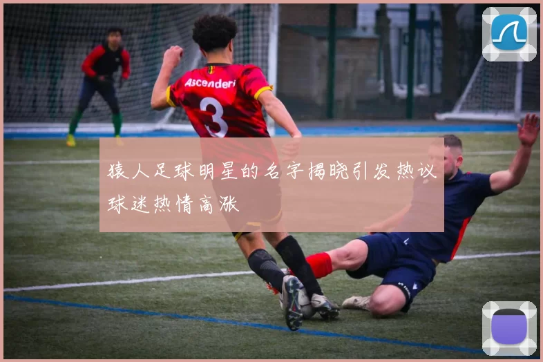 猿人足球明星的名字揭晓引发热议球迷热情高涨