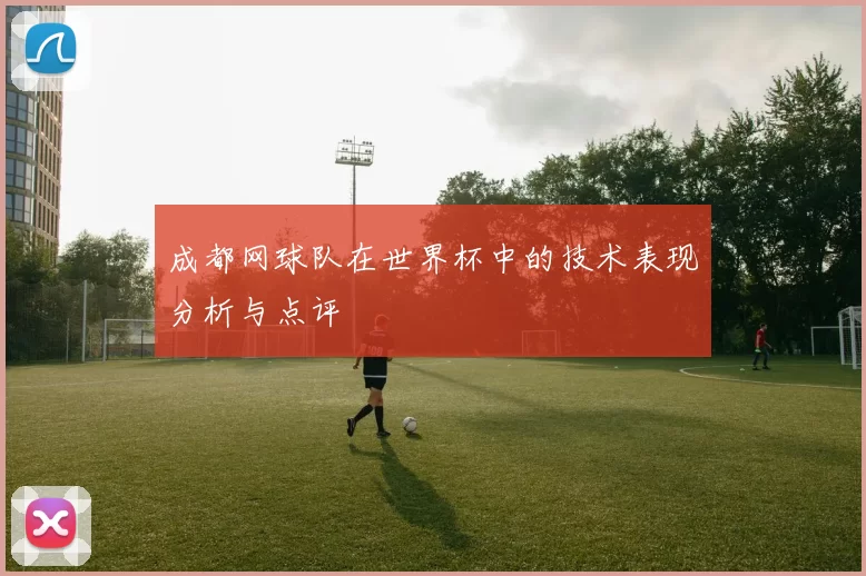 成都网球队在世界杯中的技术表现分析与点评
