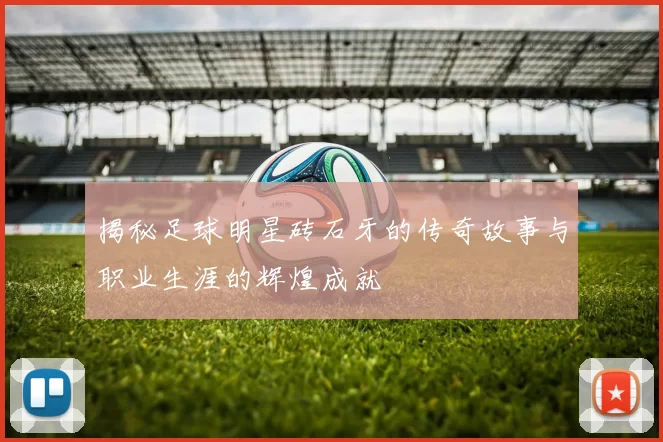 揭秘足球明星砖石牙的传奇故事与职业生涯的辉煌成就