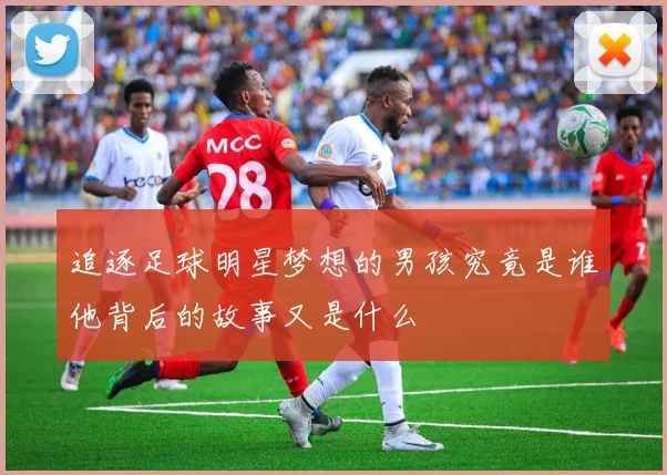 追逐足球明星梦想的男孩究竟是谁他背后的故事又是什么