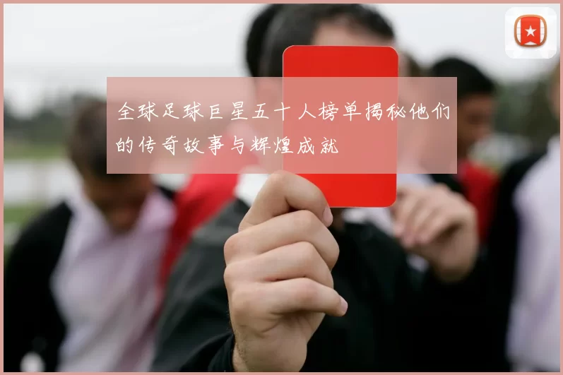 全球足球巨星五十人榜单揭秘他们的传奇故事与辉煌成就
