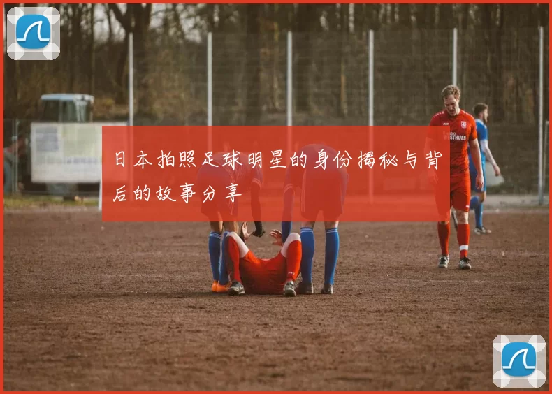 日本拍照足球明星的身份揭秘与背后的故事分享